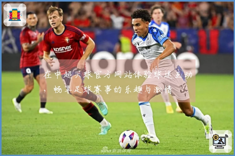 在中超买球官方网站体验球迷互动，畅享足球赛事的乐趣与激情