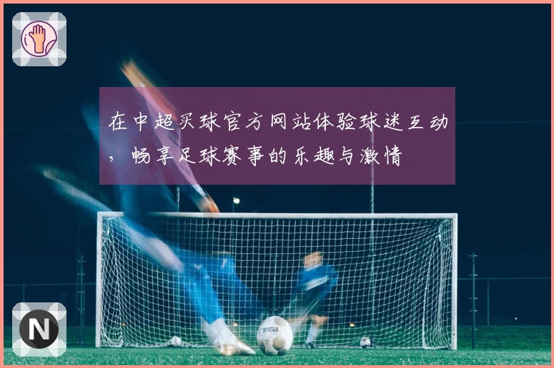 在中超买球官方网站体验球迷互动，畅享足球赛事的乐趣与激情