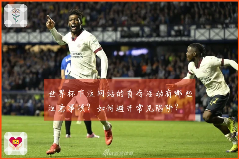 世界杯下注网站的首存活动有哪些注意事项？如何避开常见陷阱？