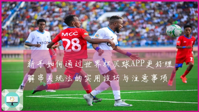 新手如何通过世界杯买球APP更好理解串关玩法的实用技巧与注意事项