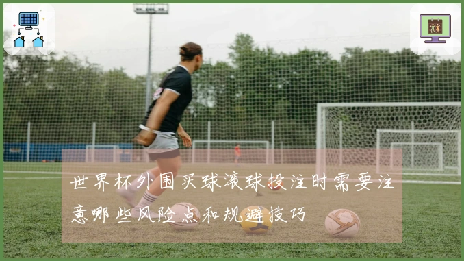 世界杯外围买球滚球投注时需要注意哪些风险点和规避技巧