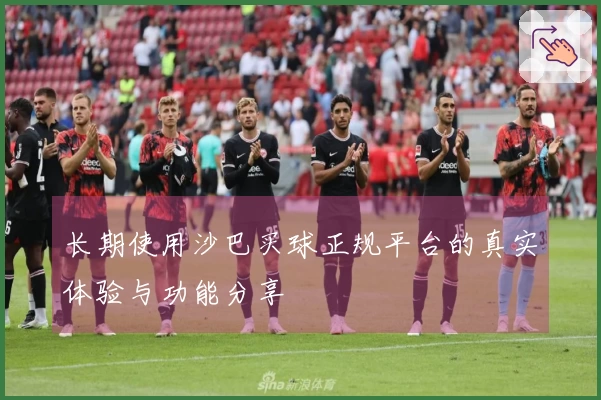 长期使用沙巴买球正规平台的真实体验与功能分享