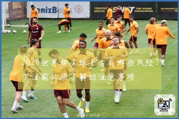 2026世界杯买球平台有哪些风险？下注前必须了解的注意事项