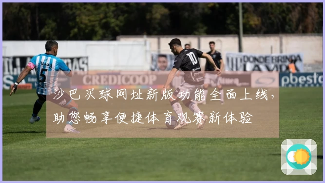 沙巴买球网址新版功能全面上线，助您畅享便捷体育观赛新体验