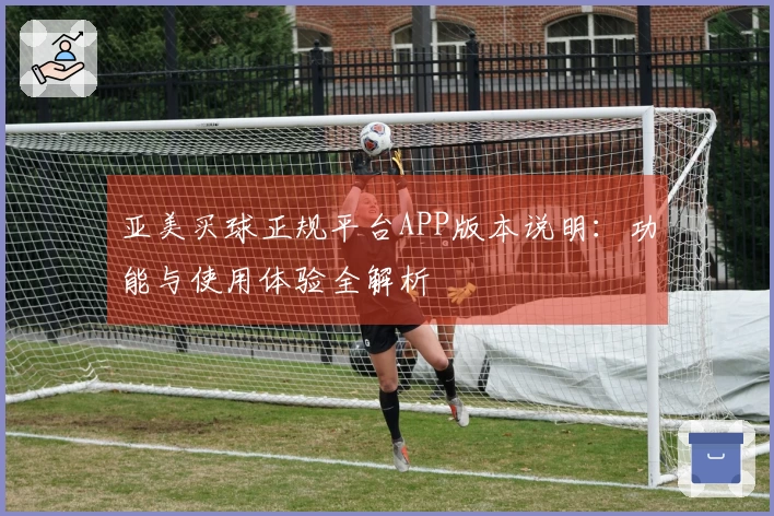 亚美买球正规平台APP版本说明：功能与使用体验全解析