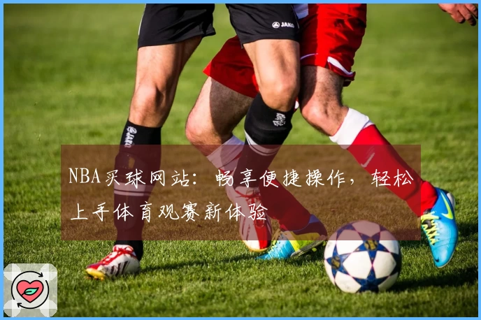 NBA买球网站：畅享便捷操作，轻松上手体育观赛新体验