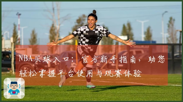 NBA买球入口：官方新手指南，助您轻松掌握平台使用与观赛体验