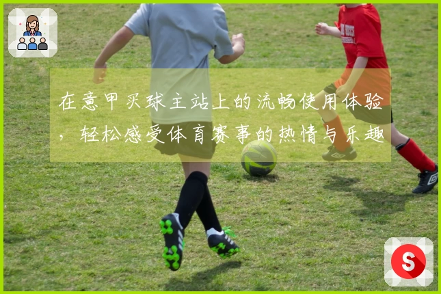 在意甲买球主站上的流畅使用体验，轻松感受体育赛事的热情与乐趣