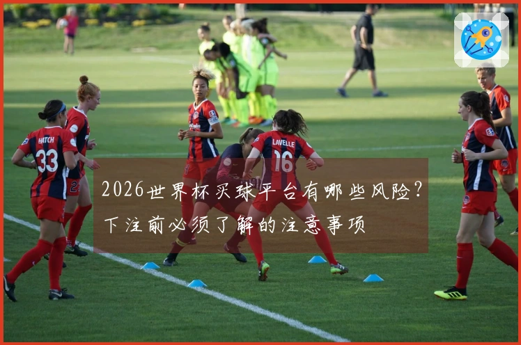 2026世界杯买球平台有哪些风险？下注前必须了解的注意事项