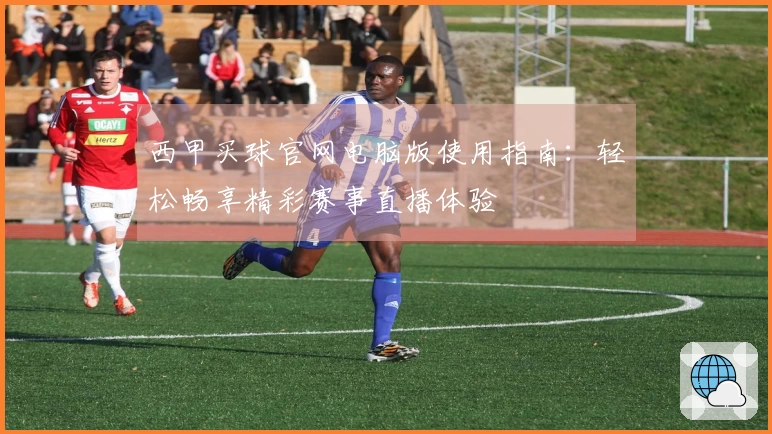 西甲买球官网电脑版使用指南：轻松畅享精彩赛事直播体验