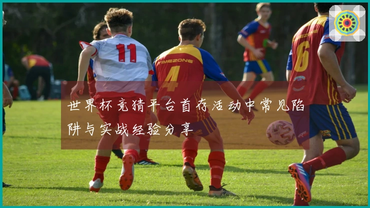 世界杯竞猜平台首存活动中常见陷阱与实战经验分享