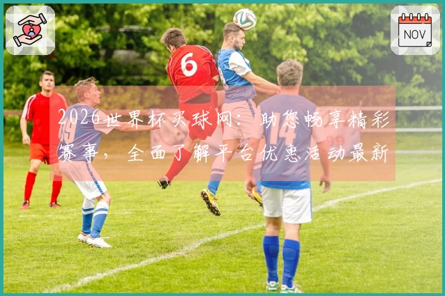 2026世界杯买球网：助您畅享精彩赛事，全面了解平台优惠活动最新详情