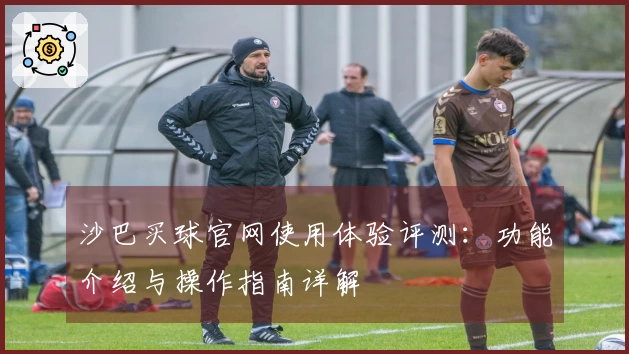 沙巴买球官网使用体验评测：功能介绍与操作指南详解