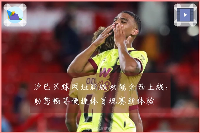 沙巴买球网址新版功能全面上线，助您畅享便捷体育观赛新体验
