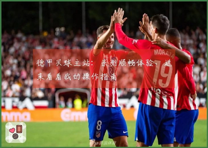 德甲买球主站：亲测顺畅体验，进来看看我的操作指南