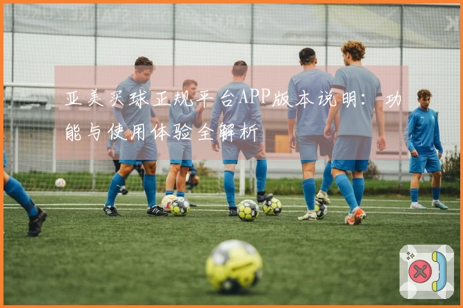 亚美买球正规平台APP版本说明：功能与使用体验全解析