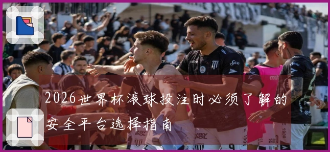 2026世界杯滚球投注时必须了解的安全平台选择指南